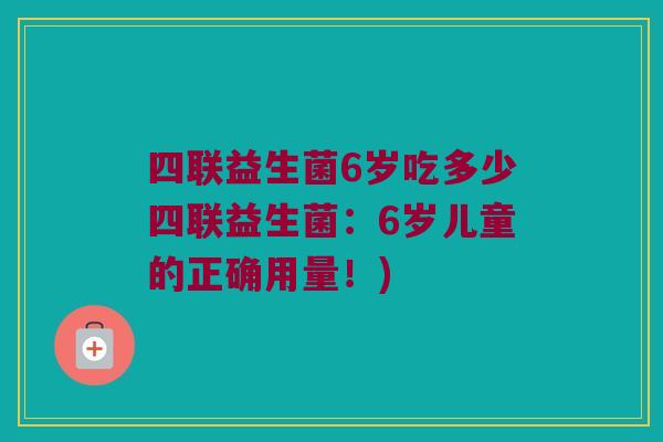 四联益生菌6岁吃多少四联益生菌：6岁儿童的正确用量！)