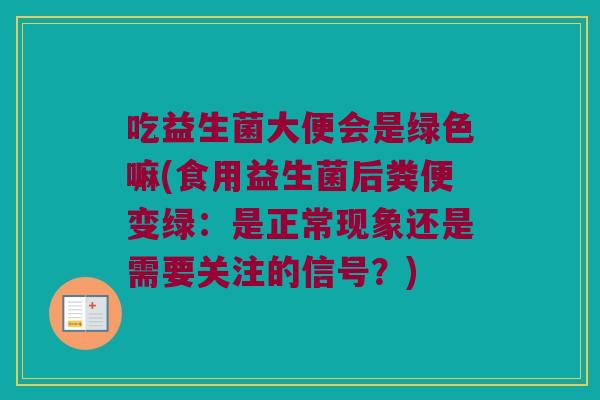 吃益生菌大便会是绿色嘛(食用益生菌后粪便变绿：是正常现象还是需要关注的信号？)
