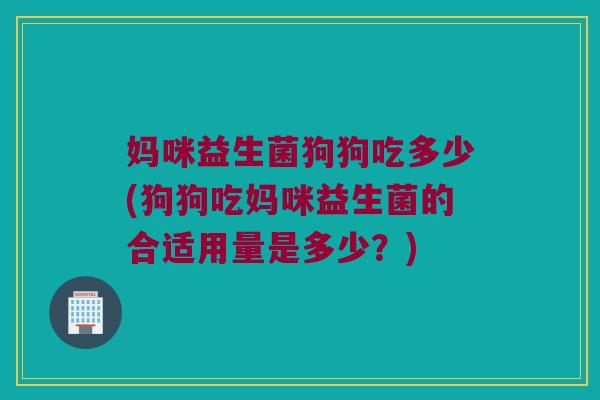 妈咪益生菌狗狗吃多少(狗狗吃妈咪益生菌的合适用量是多少？)