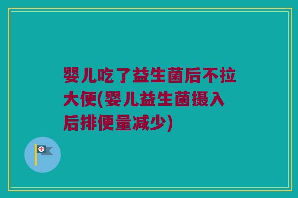 婴儿吃了益生菌后不拉大便(婴儿益生菌摄入后排便量减少)