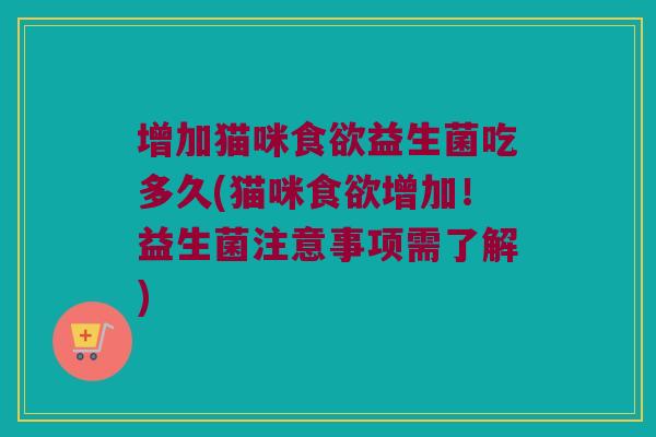 增加猫咪食欲益生菌吃多久(猫咪食欲增加！益生菌注意事项需了解)