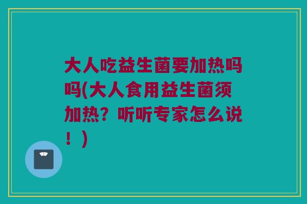 大人吃益生菌要加热吗吗(大人食用益生菌须加热？听听专家怎么说！)