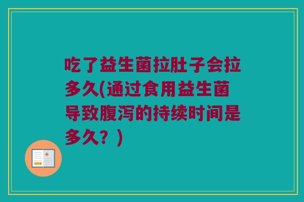 吃了益生菌拉肚子会拉多久(通过食用益生菌导致腹泻的持续时间是多久？)