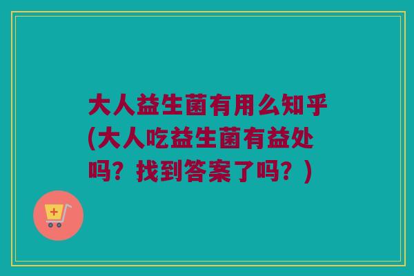 大人益生菌有用么知乎(大人吃益生菌有益处吗？找到答案了吗？)