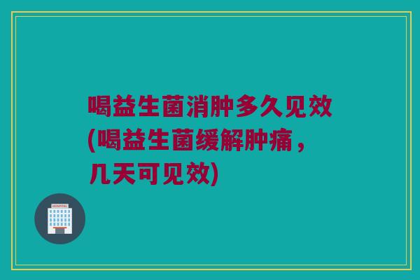 喝益生菌消肿多久见效(喝益生菌缓解肿痛，几天可见效)
