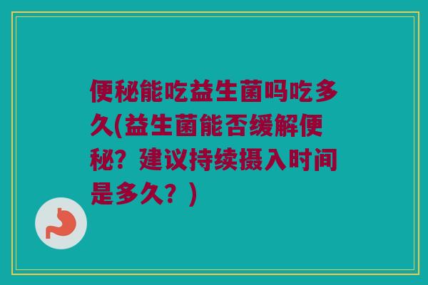 便秘能吃益生菌吗吃多久(益生菌能否缓解便秘？建议持续摄入时间是多久？)