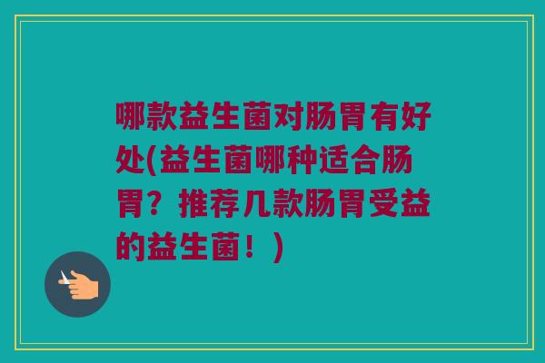 哪款益生菌对肠胃有好处(益生菌哪种适合肠胃？推荐几款肠胃受益的益生菌！)