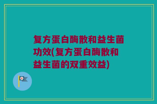 复方蛋白酶散和益生菌功效(复方蛋白酶散和益生菌的双重效益)