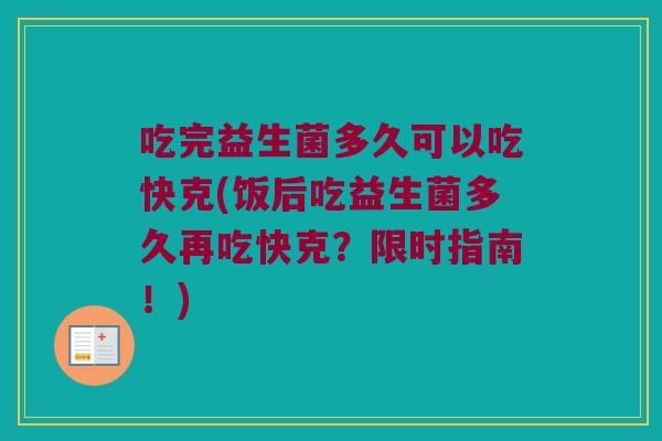 吃完益生菌多久可以吃快克(饭后吃益生菌多久再吃快克？限时指南！)