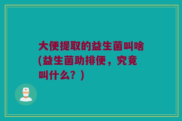 大便提取的益生菌叫啥(益生菌助排便，究竟叫什么？)