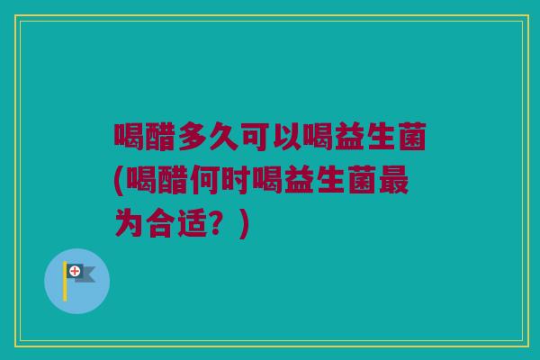 喝醋多久可以喝益生菌(喝醋何时喝益生菌最为合适？)