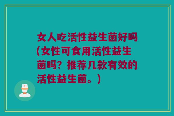 女人吃活性益生菌好吗(女性可食用活性益生菌吗？推荐几款有效的活性益生菌。)