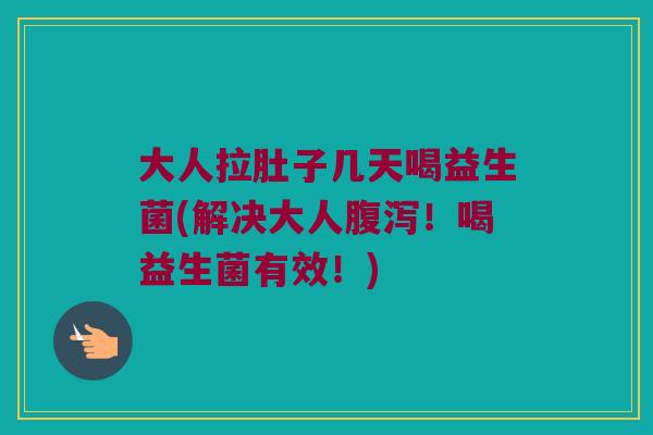 大人拉肚子几天喝益生菌(解决大人腹泻！喝益生菌有效！)