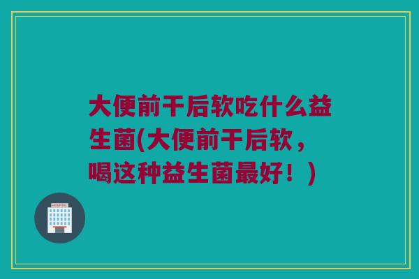 大便前干后软吃什么益生菌(大便前干后软，喝这种益生菌最好！)