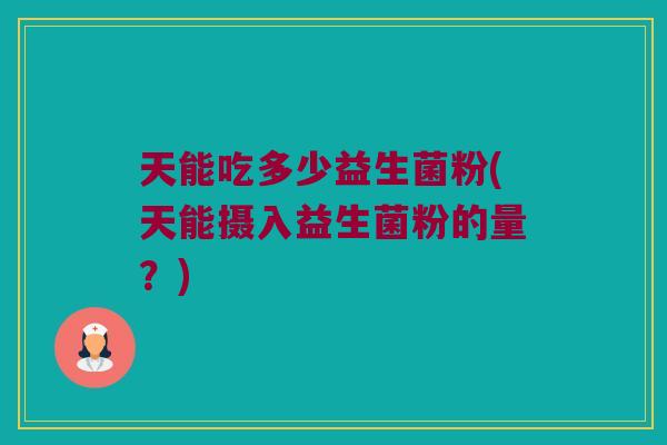 天能吃多少益生菌粉(天能摄入益生菌粉的量？)