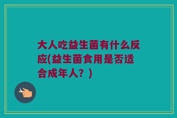 大人吃益生菌有什么反应(益生菌食用是否适合成年人？)