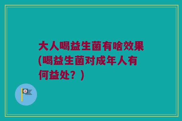 大人喝益生菌有啥效果(喝益生菌对成年人有何益处?) 大人喝益生菌有啥效果(喝益生菌对成年人有何益处?)