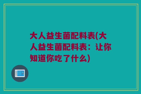 大人益生菌配料表(大人益生菌配料表：让你知道你吃了什么)