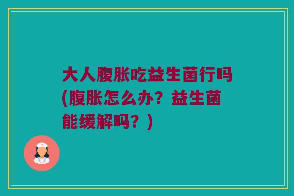 大人腹胀吃益生菌行吗(腹胀怎么办？益生菌能缓解吗？)