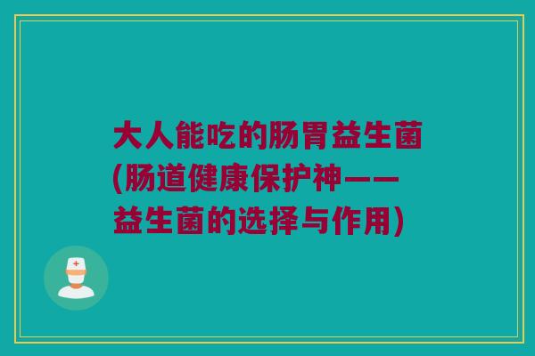 大人能吃的肠胃益生菌(肠道健康保护神——益生菌的选择与作用)