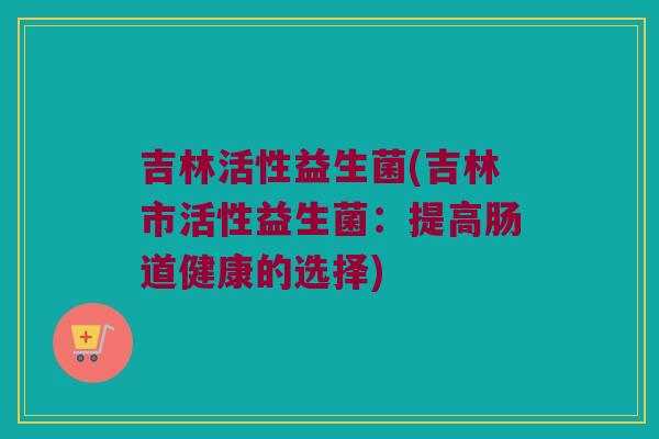 吉林活性益生菌(吉林市活性益生菌：提高肠道健康的选择)