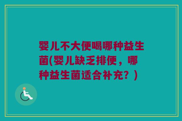 婴儿不大便喝哪种益生菌(婴儿缺乏排便，哪种益生菌适合补充？)