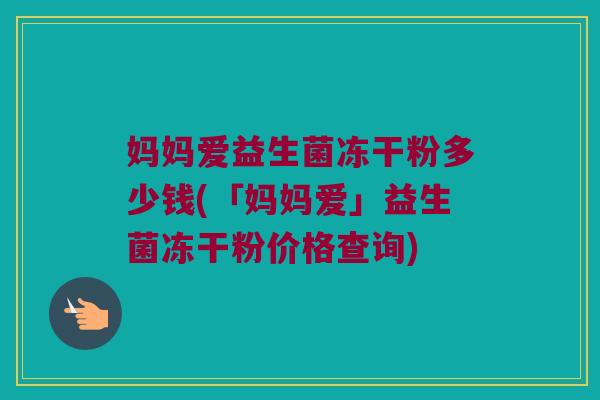 妈妈爱益生菌冻干粉多少钱(「妈妈爱」益生菌冻干粉价格查询)