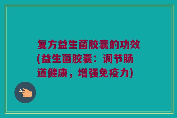 复方益生菌胶囊的功效(益生菌胶囊：调节肠道健康，增强免疫力)