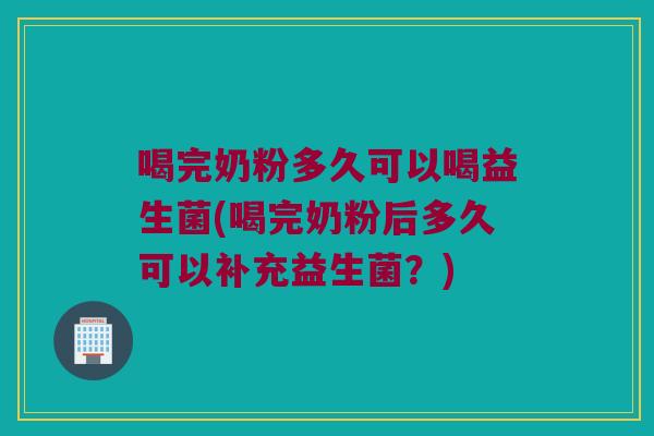喝完奶粉多久可以喝益生菌(喝完奶粉后多久可以补充益生菌？)