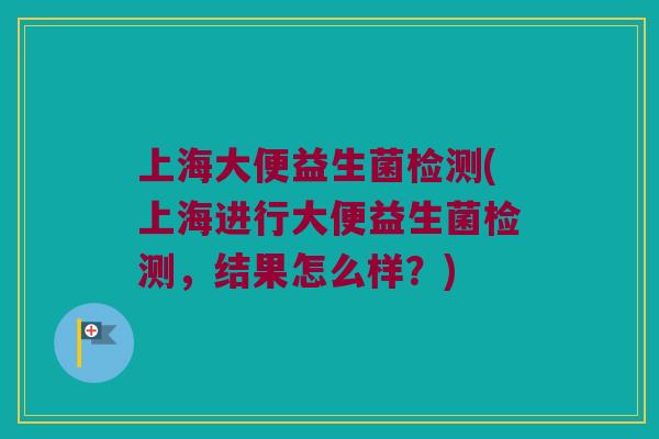 上海大便益生菌检测(上海进行大便益生菌检测,结果怎么样?) 上海大便益生菌检测(上海进行大便益生菌检测,结果怎么样?)