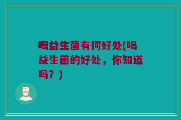 喝益生菌有何好处(喝益生菌的好处，你知道吗？)