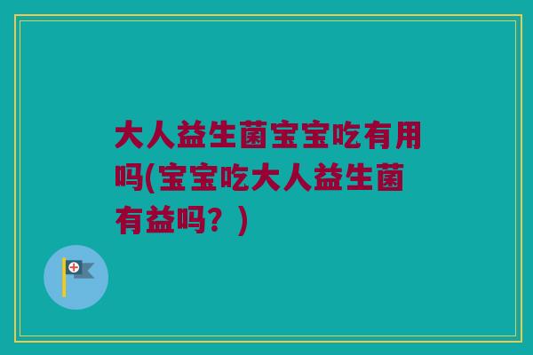 大人益生菌宝宝吃有用吗(宝宝吃大人益生菌有益吗？)