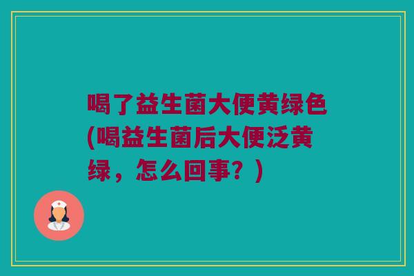 喝了益生菌大便黄绿色(喝益生菌后大便泛黄绿，怎么回事？)