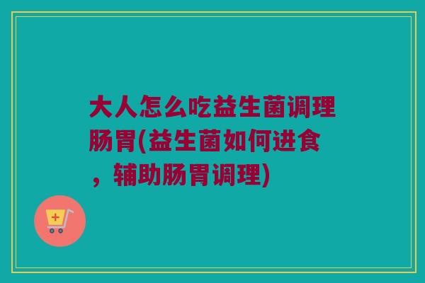 大人怎么吃益生菌调理肠胃(益生菌如何进食，辅助肠胃调理)