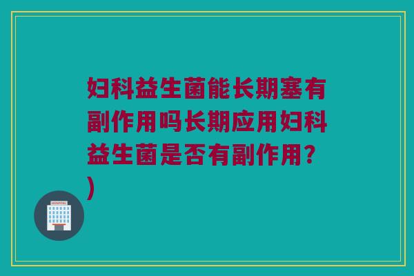 妇科益生菌能长期塞有副作用吗长期应用妇科益生菌是否有副作用？)