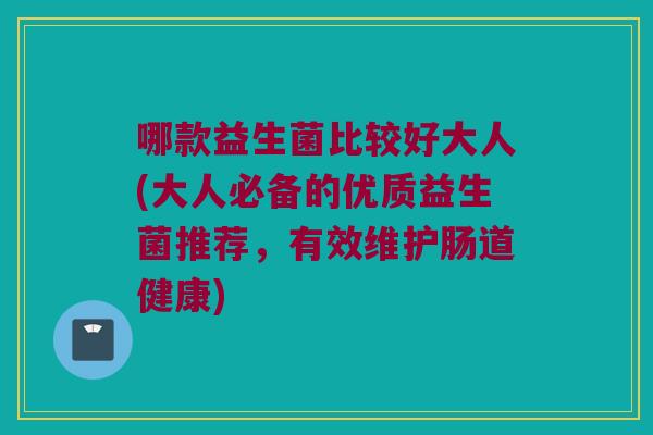 哪款益生菌比较好大人(大人必备的优质益生菌推荐，有效维护肠道健康)