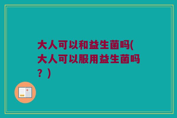 大人可以和益生菌吗(大人可以服用益生菌吗？)