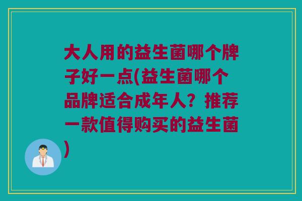 大人用的益生菌哪个牌子好一点(益生菌哪个品牌适合成年人？推荐一款值得购买的益生菌)