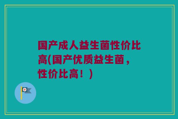 国产成人益生菌性价比高(国产优质益生菌，性价比高！)