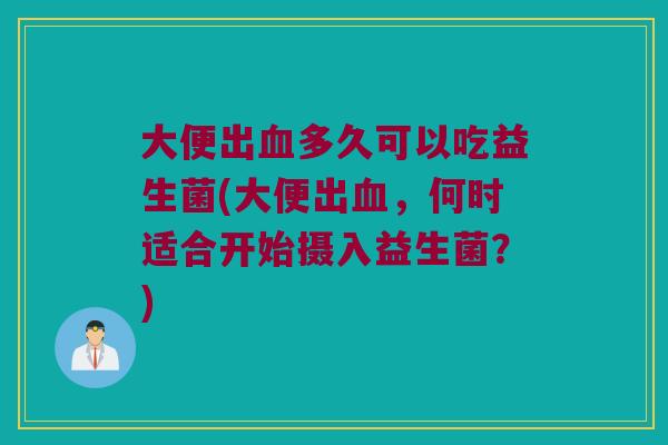 大便出血多久可以吃益生菌(大便出血，何时适合开始摄入益生菌？)