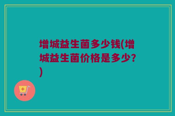 增城益生菌多少钱(增城益生菌价格是多少？)