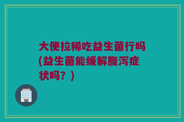 大便拉稀吃益生菌行吗(益生菌能缓解腹泻症状吗？)