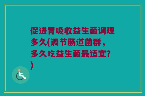 促进胃吸收益生菌调理多久(调节肠道菌群，多久吃益生菌最适宜？)