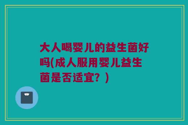 大人喝婴儿的益生菌好吗(成人服用婴儿益生菌是否适宜？)