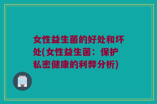 女性益生菌的好处和坏处(女性益生菌：保护私密健康的利弊分析)