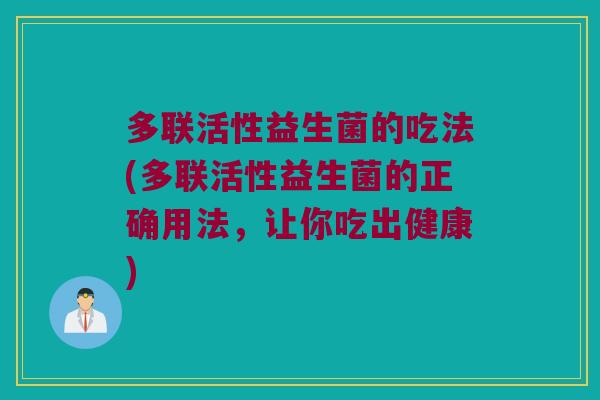 多联活性益生菌的吃法(多联活性益生菌的正确用法，让你吃出健康)