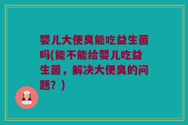 婴儿大便臭能吃益生菌吗(能不能给婴儿吃益生菌，解决大便臭的问题？)