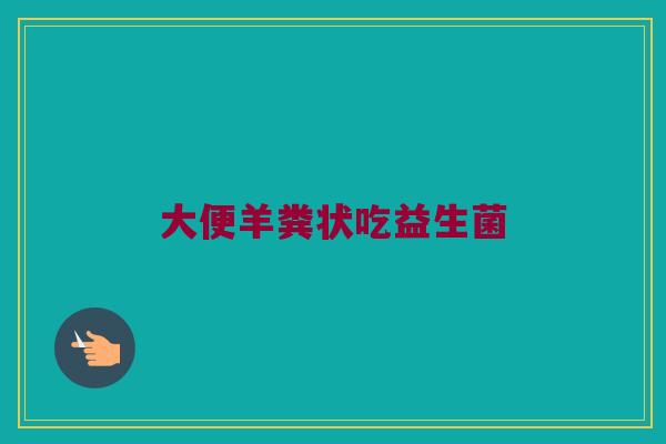 大便羊粪状吃益生菌