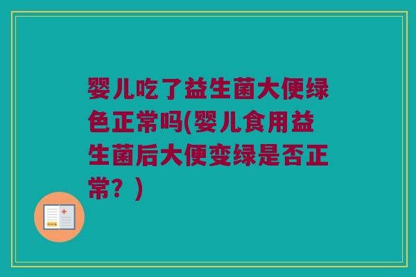 婴儿吃了益生菌大便绿色正常吗(婴儿食用益生菌后大便变绿是否正常？)