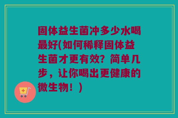 固体益生菌冲多少水喝最好(如何稀释固体益生菌才更有效？简单几步，让你喝出更健康的微生物！)